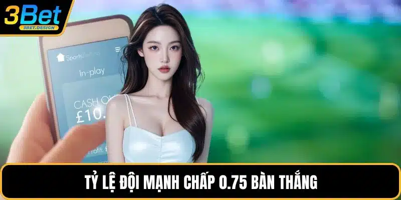 Tỷ lệ đội mạnh chấp 0.75 bàn thắng